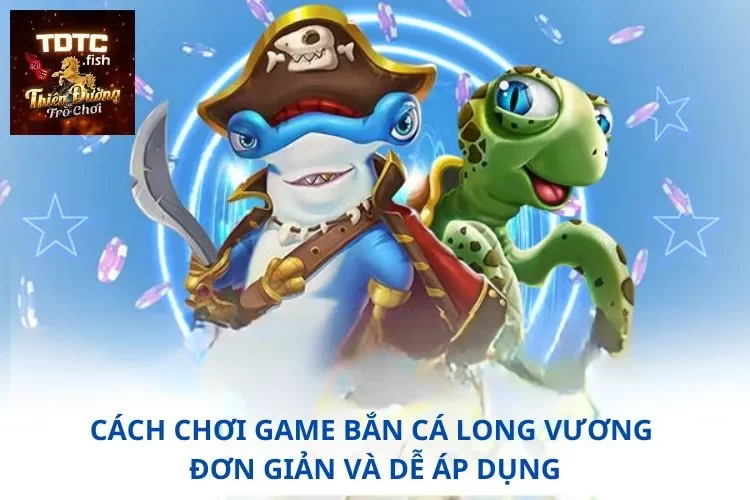 Cách chơi game bắn cá long vương đơn giản và dễ áp dụng