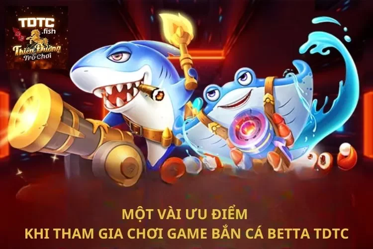 Một vài ưu điểm khi tham gia chơi game bắn cá Betta TDTC