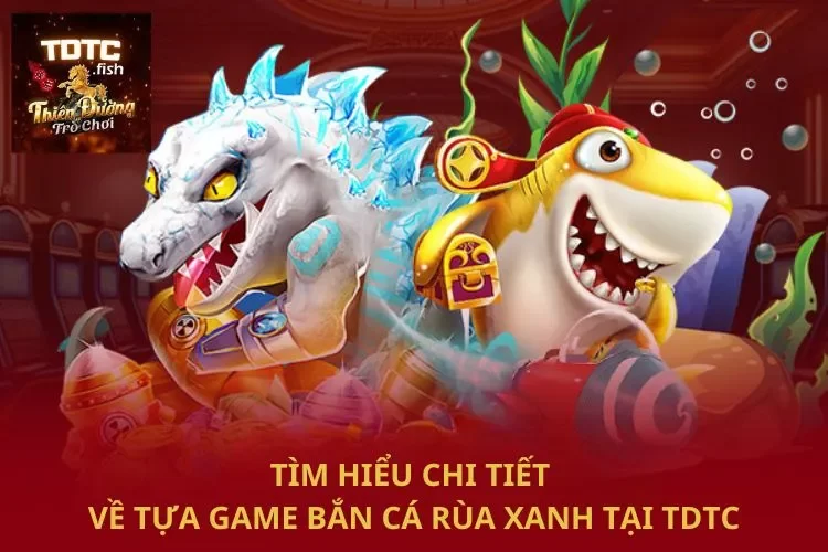 Tìm hiểu chi tiết về tựa game bắn cá rùa xanh tại TDTC