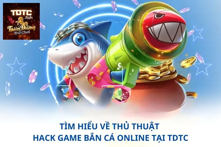 Tìm hiểu về thủ thuật hack game bắn cá online tại TDTC