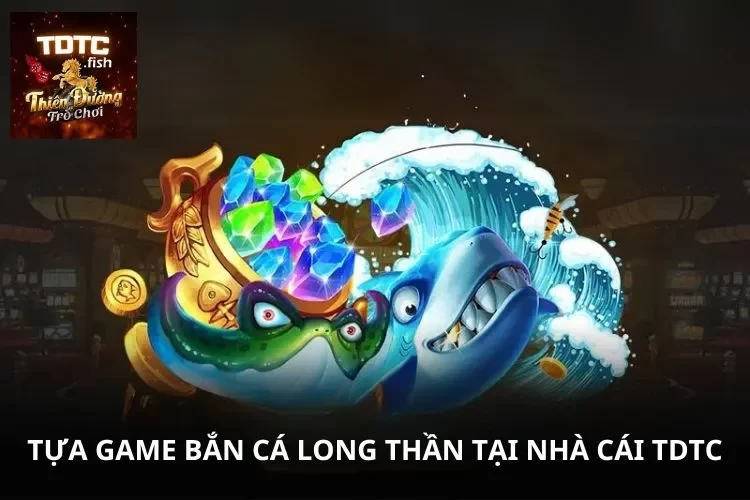 Tựa game bắn cá long thần tại nhà cái TDTC